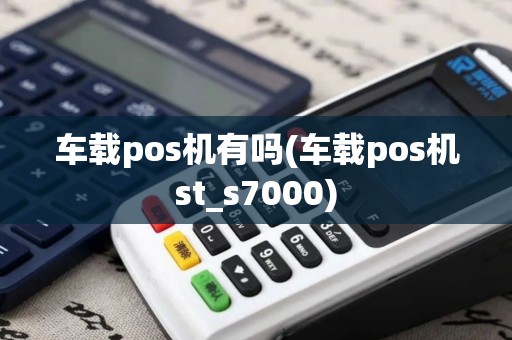 车载pos机有吗(车载pos机st_s7000)