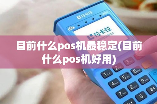 目前什么pos机最稳定(目前什么pos机好用)