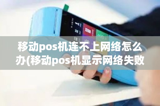 移动pos机连不上网络怎么办(移动pos机显示网络失败原因)