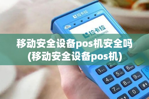 移动安全设备pos机安全吗(移动安全设备pos机)