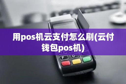 用pos机云支付怎么刷(云付钱包pos机)