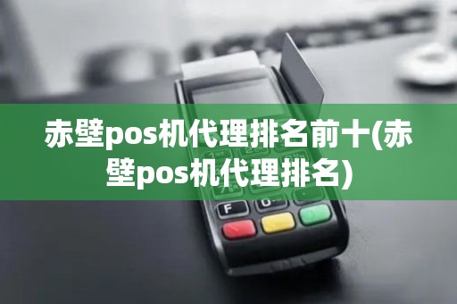 赤壁pos机代理排名前十(赤壁pos机代理排名)
