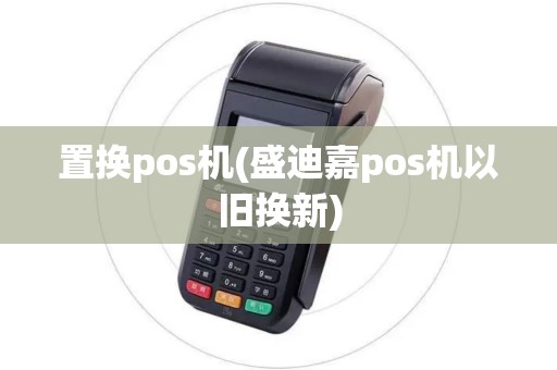 置换pos机(盛迪嘉pos机以旧换新)
