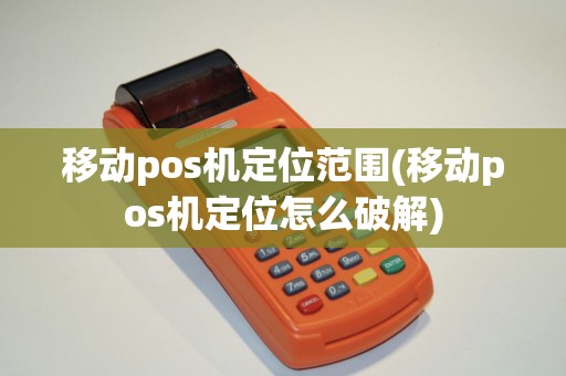 移动pos机定位范围(移动pos机定位怎么破解)