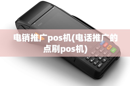 电销推广pos机(电话推广的点刷pos机)