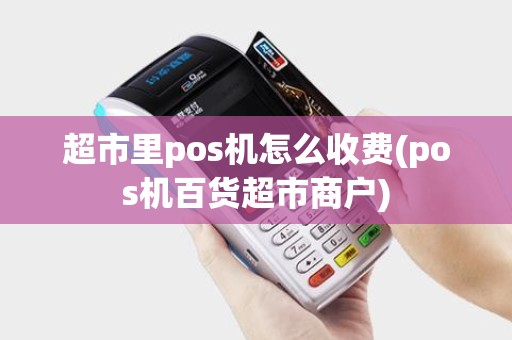 超市里pos机怎么收费(pos机百货超市商户)