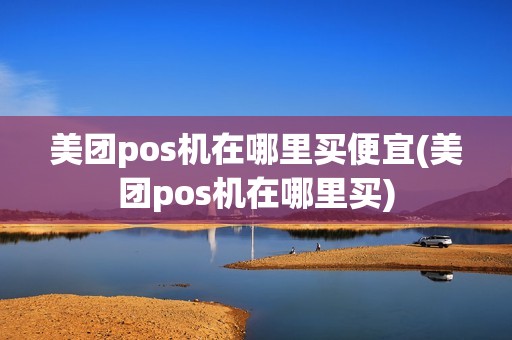 美团pos机在哪里买便宜(美团pos机在哪里买)