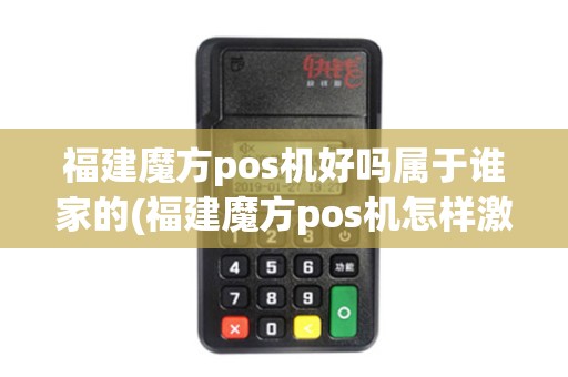 福建魔方pos机好吗属于谁家的(福建魔方pos机怎样激活使用)