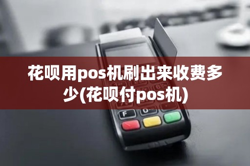 花呗用pos机刷出来收费多少(花呗付pos机)