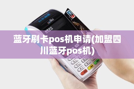 蓝牙刷卡pos机申请(加盟四川蓝牙pos机)