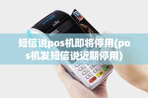 短信说pos机即将停用(pos机发短信说近期停用)