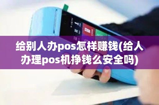 给别人办pos怎样赚钱(给人办理pos机挣钱么安全吗)