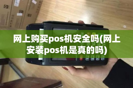 网上购买pos机安全吗(网上安装pos机是真的吗)