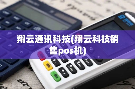 翔云通讯科技(翔云科技销售pos机)