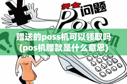 赠送的poss机可以领取吗(pos机赠款是什么意思)