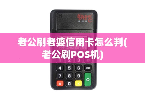 老公刷老婆信用卡怎么判(老公刷POS机)