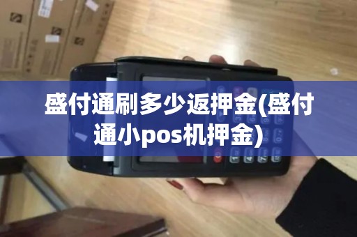 盛付通刷多少返押金(盛付通小pos机押金)