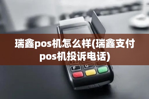 瑞鑫pos机怎么样(瑞鑫支付pos机投诉电话)