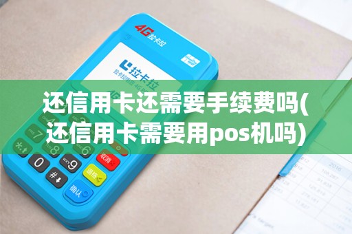 还信用卡还需要手续费吗(还信用卡需要用pos机吗)