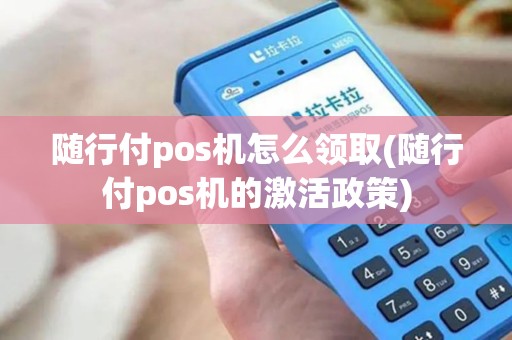 随行付pos机怎么领取(随行付pos机的激活政策)