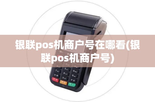 银联pos机商户号在哪看(银联pos机商户号)