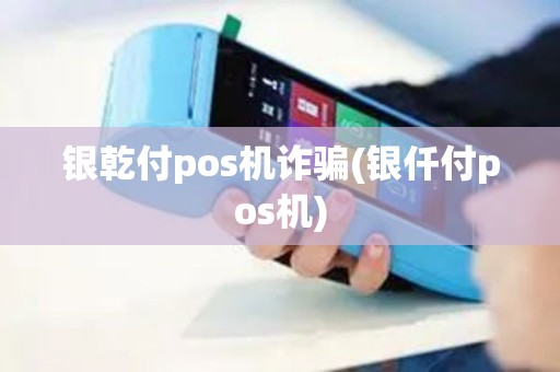 银乾付pos机诈骗(银仟付pos机)