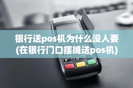 银行送pos机为什么没人要(在银行门口摆摊送pos机)