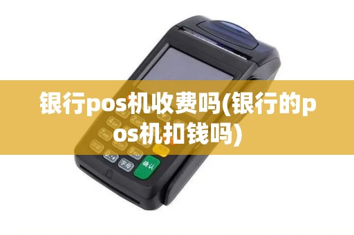 银行pos机收费吗(银行的pos机扣钱吗)