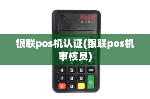 银联pos机认证(银联pos机审核员)