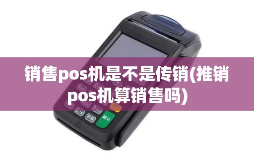 销售pos机是不是传销(推销pos机算销售吗)