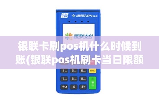 银联卡刷pos机什么时候到账(银联pos机刷卡当日限额)