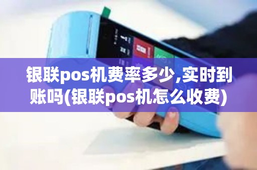 银联pos机费率多少,实时到账吗(银联pos机怎么收费)