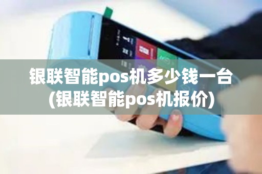 银联智能pos机多少钱一台(银联智能pos机报价)