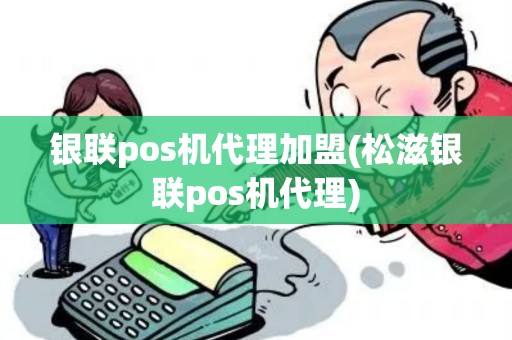 银联pos机代理加盟(松滋银联pos机代理)