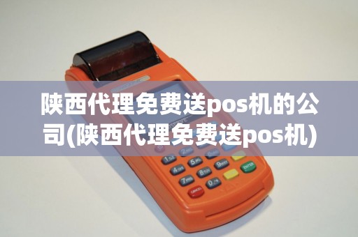 陕西代理免费送pos机的公司(陕西代理免费送pos机)
