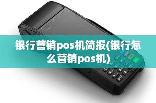 银行营销pos机简报(银行怎么营销pos机)