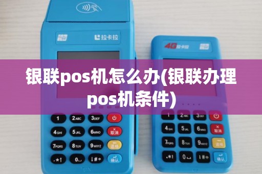 银联pos机怎么办(银联办理pos机条件)