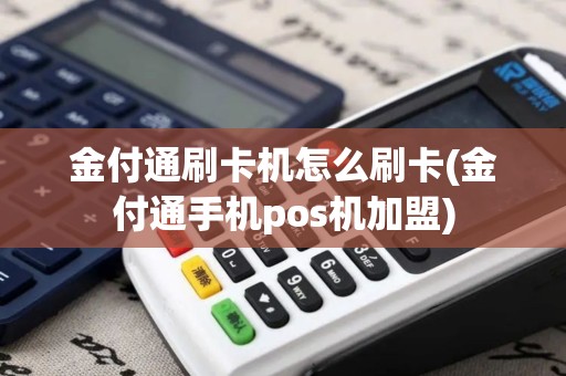 金付通刷卡机怎么刷卡(金付通手机pos机加盟)