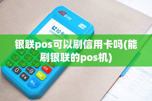 银联pos可以刷信用卡吗(能刷银联的pos机)