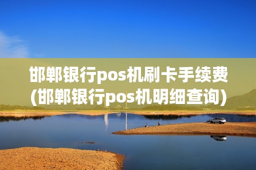 邯郸银行pos机刷卡手续费(邯郸银行pos机明细查询)