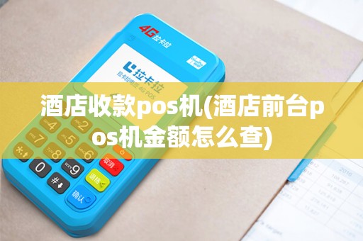 酒店收款pos机(酒店前台pos机金额怎么查)