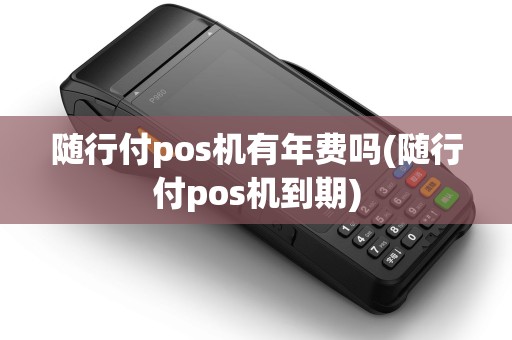 随行付pos机有年费吗(随行付pos机到期)