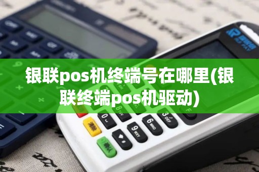 银联pos机终端号在哪里(银联终端pos机驱动)