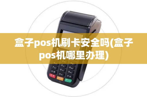 盒子pos机刷卡安全吗(盒子pos机哪里办理)
