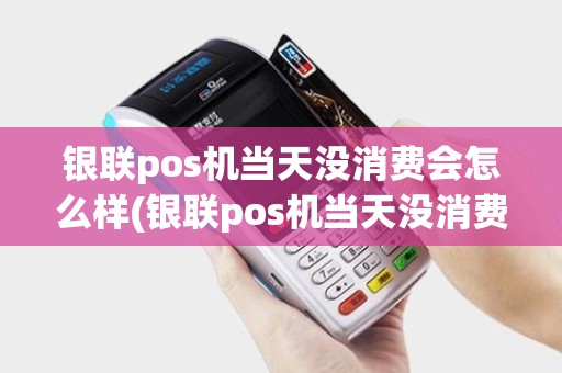 银联pos机当天没消费会怎么样(银联pos机当天没消费)