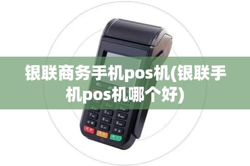 银联商务手机pos机(银联手机pos机哪个好)