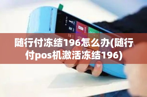 随行付冻结196怎么办(随行付pos机激活冻结196)