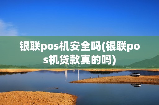 银联pos机安全吗(银联pos机贷款真的吗)