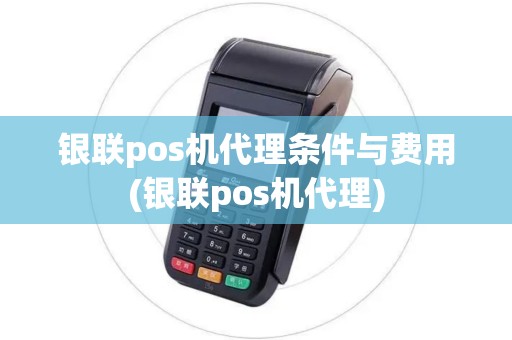 银联pos机代理条件与费用(银联pos机代理)