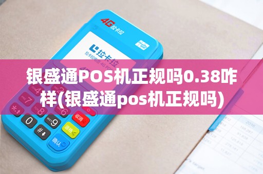 银盛通POS机正规吗0.38咋样(银盛通pos机正规吗)